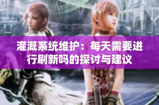 灌溉系统维护：每天需要进行刷新吗的探讨与建议