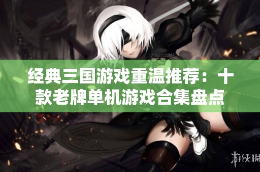 经典三国游戏重温推荐：十款老牌单机游戏合集盘点