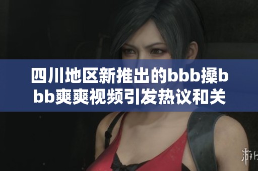 四川地区新推出的bbb搡bbb爽爽视频引发热议和关注
