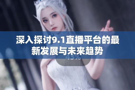 深入探讨9.1直播平台的最新发展与未来趋势