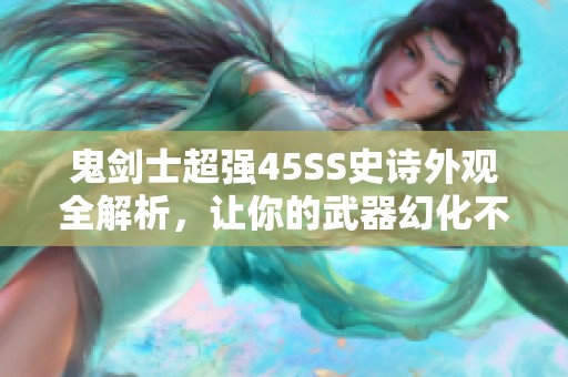 鬼剑士超强45SS史诗外观全解析，让你的武器幻化不再困扰