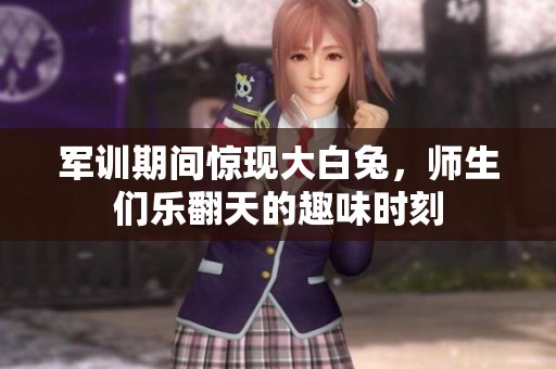军训期间惊现大白兔，师生们乐翻天的趣味时刻
