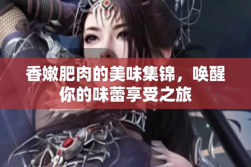 香嫩肥肉的美味集锦，唤醒你的味蕾享受之旅