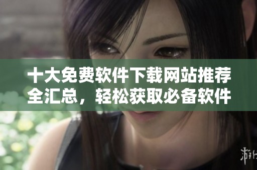 十大免费软件下载网站推荐全汇总，轻松获取必备软件