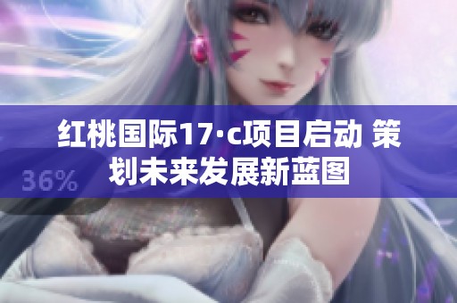 红桃国际17·c项目启动 策划未来发展新蓝图