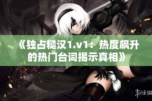 《独占糙汉1.v1：热度飙升的热门台词揭示真相》
