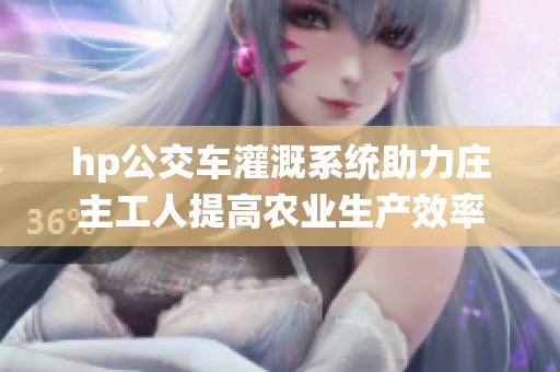 hp公交车灌溉系统助力庄主工人提高农业生产效率