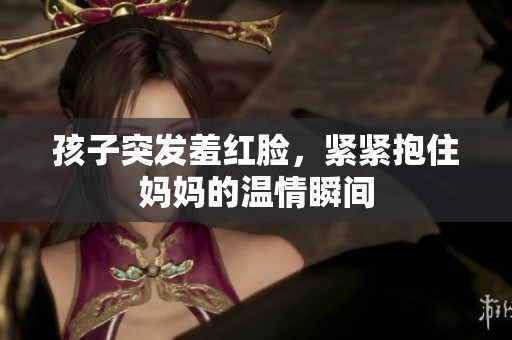孩子突发羞红脸，紧紧抱住妈妈的温情瞬间