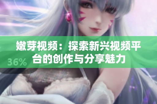 嫩芽视频：探索新兴视频平台的创作与分享魅力