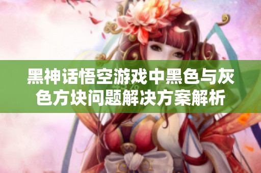 黑神话悟空游戏中黑色与灰色方块问题解决方案解析