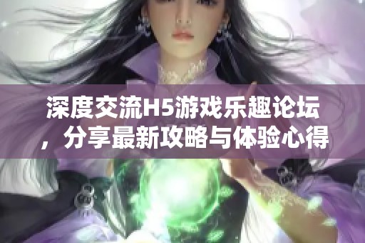 深度交流H5游戏乐趣论坛，分享最新攻略与体验心得