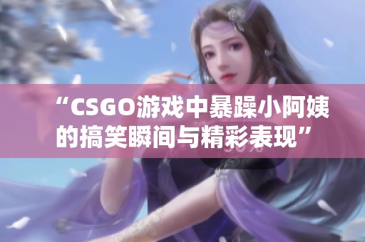 “CSGO游戏中暴躁小阿姨的搞笑瞬间与精彩表现”