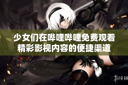 少女们在哔哩哔哩免费观看精彩影视内容的便捷渠道