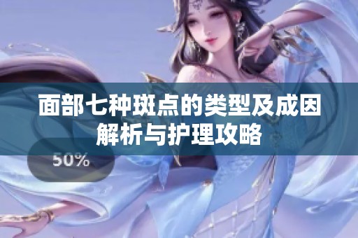 面部七种斑点的类型及成因解析与护理攻略