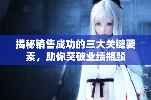 揭秘销售成功的三大关键要素，助你突破业绩瓶颈