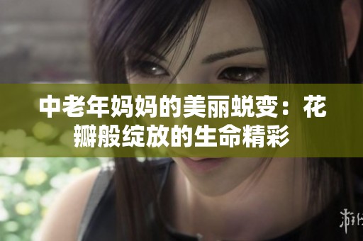 中老年妈妈的美丽蜕变：花瓣般绽放的生命精彩