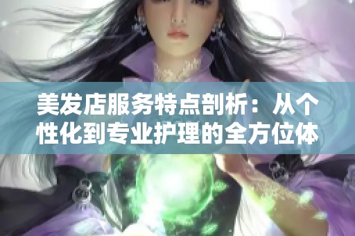 美发店服务特点剖析：从个性化到专业护理的全方位体验