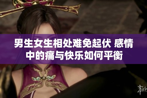 男生女生相处难免起伏 感情中的痛与快乐如何平衡
