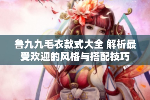 鲁九九毛衣款式大全 解析最受欢迎的风格与搭配技巧