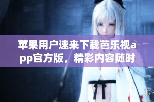 苹果用户速来下载芭乐视app官方版，精彩内容随时享受