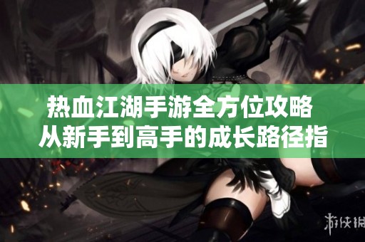 热血江湖手游全方位攻略 从新手到高手的成长路径指南