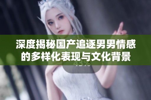 深度揭秘国产追逐男男情感的多样化表现与文化背景