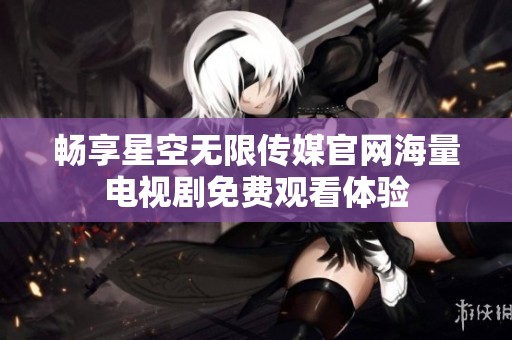 畅享星空无限传媒官网海量电视剧免费观看体验