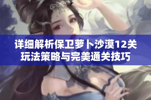 详细解析保卫萝卜沙漠12关玩法策略与完美通关技巧