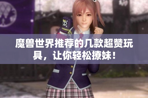魔兽世界推荐的几款超赞玩具，让你轻松撩妹！