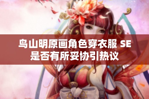 鸟山明原画角色穿衣服 SE是否有所妥协引热议