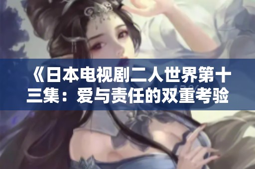 《日本电视剧二人世界第十三集：爱与责任的双重考验》