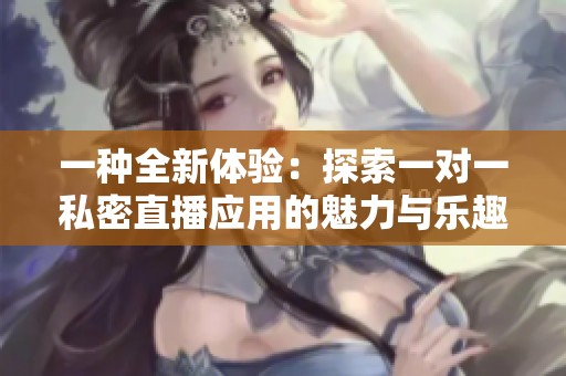 一种全新体验：探索一对一私密直播应用的魅力与乐趣