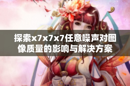 探索x7x7x7任意噪声对图像质量的影响与解决方案