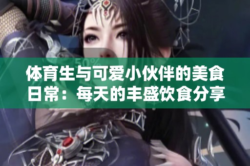 体育生与可爱小伙伴的美食日常：每天的丰盛饮食分享