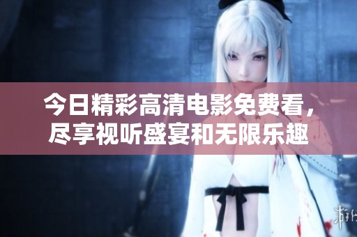 今日精彩高清电影免费看，尽享视听盛宴和无限乐趣