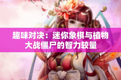 趣味对决：迷你象棋与植物大战僵尸的智力较量