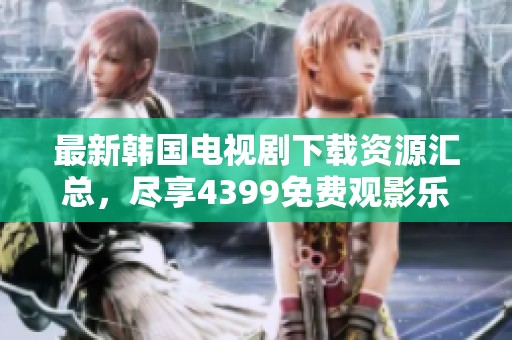 最新韩国电视剧下载资源汇总，尽享4399免费观影乐趣
