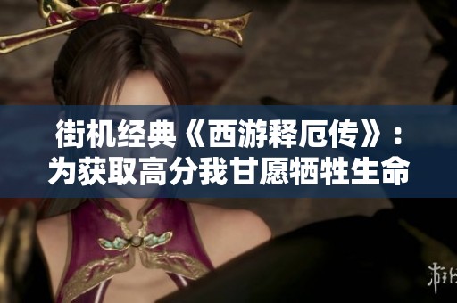 街机经典《西游释厄传》：为获取高分我甘愿牺牲生命