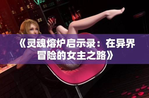 《灵魂熔炉启示录：在异界冒险的女主之路》