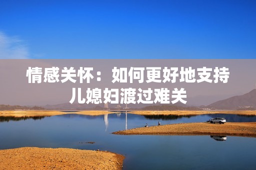情感关怀：如何更好地支持儿媳妇渡过难关