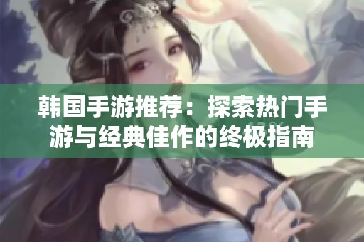 韩国手游推荐：探索热门手游与经典佳作的终极指南