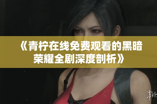 《青柠在线免费观看的黑暗荣耀全剧深度剖析》