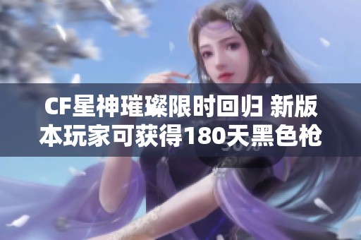 CF星神璀璨限时回归 新版本玩家可获得180天黑色枪口火焰