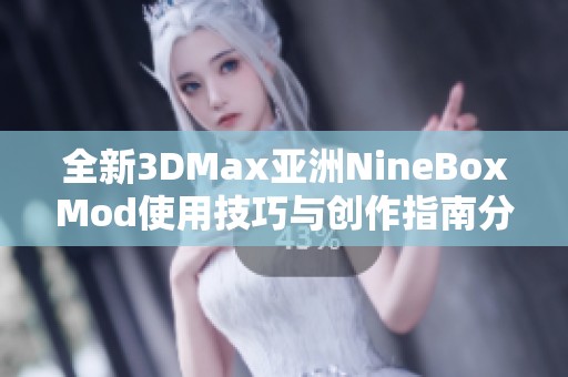 全新3DMax亚洲NineBoxMod使用技巧与创作指南分享