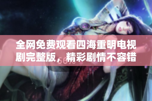 全网免费观看四海重明电视剧完整版，精彩剧情不容错过