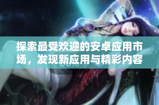 探索最受欢迎的安卓应用市场，发现新应用与精彩内容