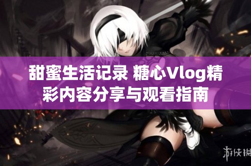 甜蜜生活记录 糖心Vlog精彩内容分享与观看指南
