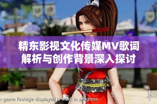精东影视文化传媒MV歌词解析与创作背景深入探讨