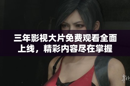 三年影视大片免费观看全面上线，精彩内容尽在掌握