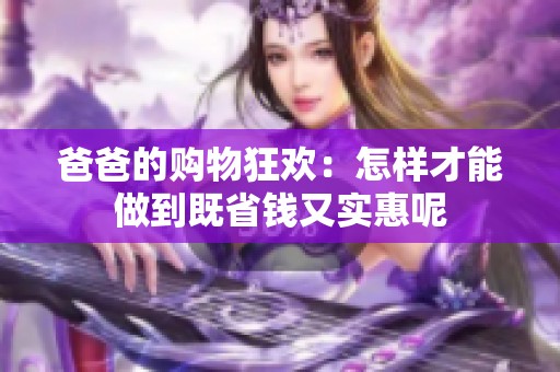 爸爸的购物狂欢：怎样才能做到既省钱又实惠呢